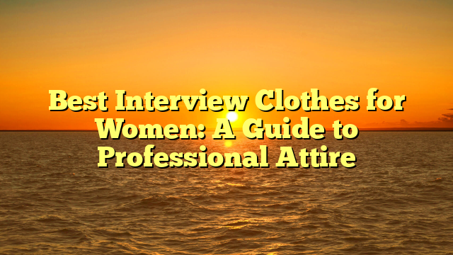 Best Interview Clothes for Women: A Guide to Professional Attire