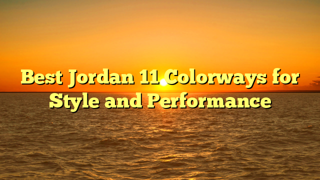 Best Jordan 11 Colorways for Style and Performance