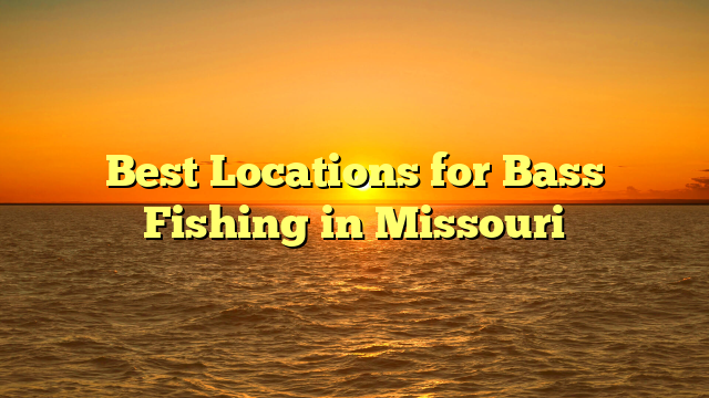 Best Locations for Bass Fishing in Missouri