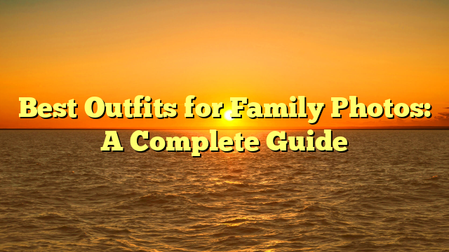 Best Outfits for Family Photos: A Complete Guide