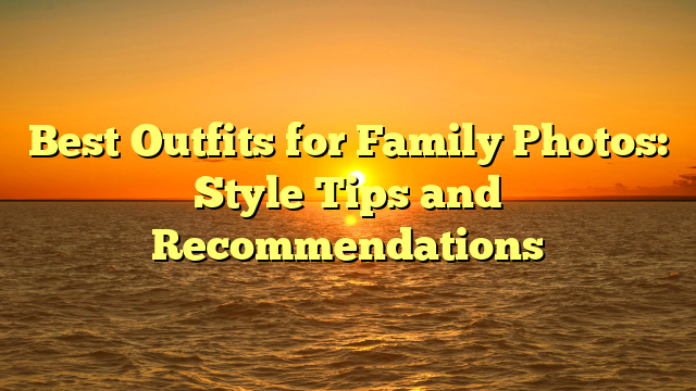 Best Outfits for Family Photos: Style Tips and Recommendations