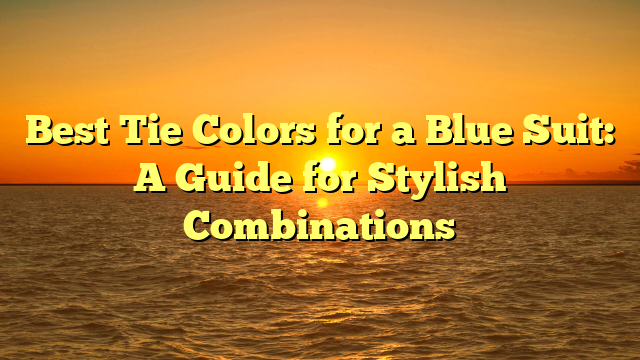 Best Tie Colors for a Blue Suit: A Guide for Stylish Combinations